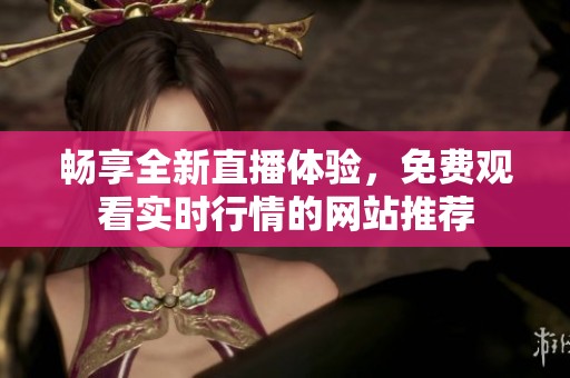 畅享全新直播体验，免费观看实时行情的网站推荐