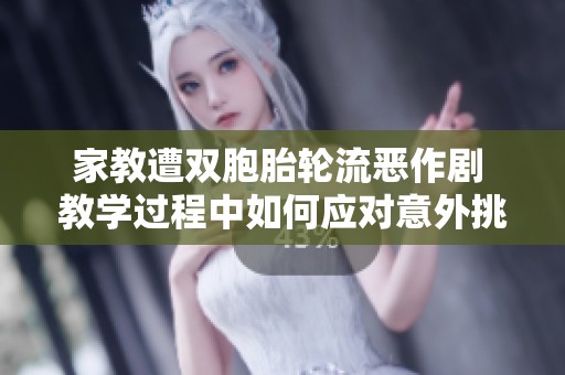 家教遭双胞胎轮流恶作剧 教学过程中如何应对意外挑战
