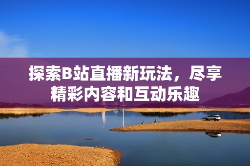 探索B站直播新玩法，尽享精彩内容和互动乐趣