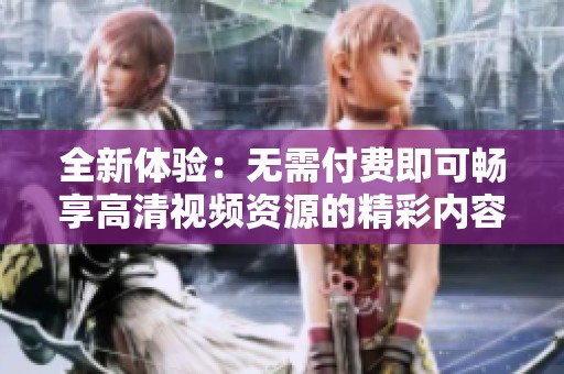 全新体验：无需付费即可畅享高清视频资源的精彩内容