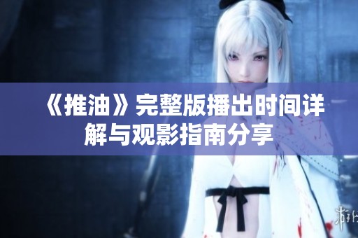 《推油》完整版播出时间详解与观影指南分享