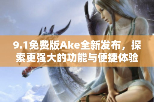 9.1免费版Ake全新发布，探索更强大的功能与便捷体验