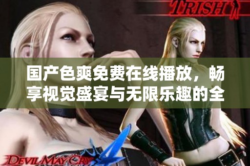 国产色爽免费在线播放，畅享视觉盛宴与无限乐趣的全新体验