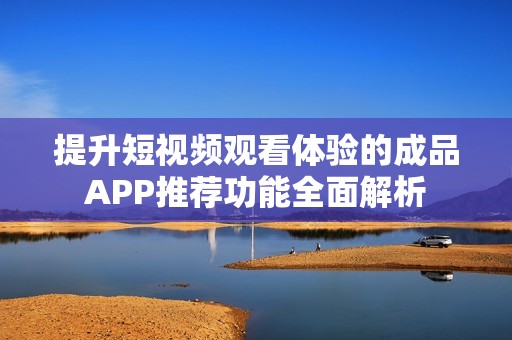 提升短视频观看体验的成品APP推荐功能全面解析