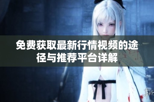 免费获取最新行情视频的途径与推荐平台详解
