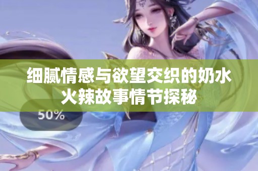 细腻情感与欲望交织的奶水火辣故事情节探秘