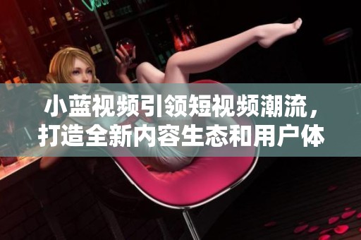 小蓝视频引领短视频潮流，打造全新内容生态和用户体验