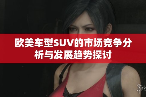 欧美车型SUV的市场竞争分析与发展趋势探讨