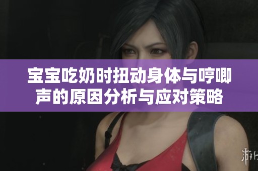 宝宝吃奶时扭动身体与哼唧声的原因分析与应对策略