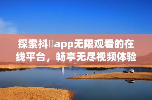 探索抖抈app无限观看的在线平台，畅享无尽视频体验