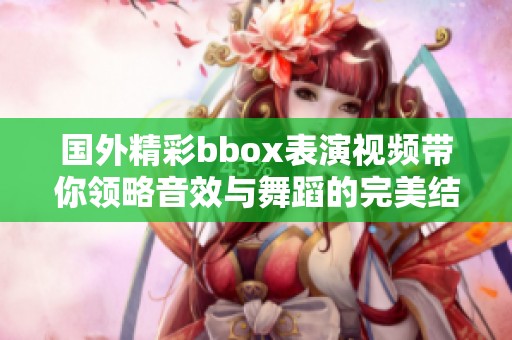 国外精彩bbox表演视频带你领略音效与舞蹈的完美结合