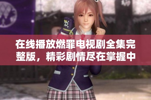 在线播放燃罪电视剧全集完整版，精彩剧情尽在掌握中