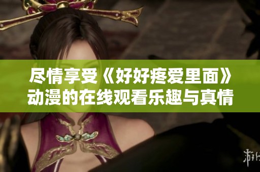 尽情享受《好好疼爱里面》动漫的在线观看乐趣与真情体验