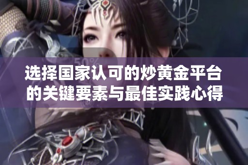 选择国家认可的炒黄金平台的关键要素与最佳实践心得