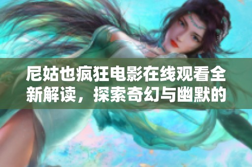 尼姑也疯狂电影在线观看全新解读，探索奇幻与幽默的结合之旅