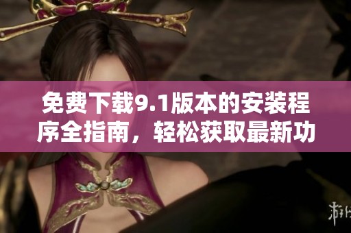 免费下载9.1版本的安装程序全指南，轻松获取最新功能
