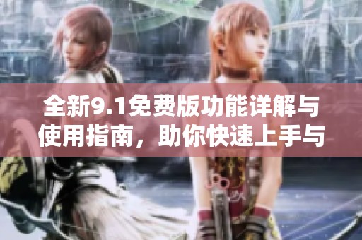 全新9.1免费版功能详解与使用指南，助你快速上手与体验