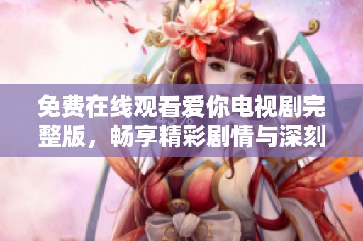 免费在线观看爱你电视剧完整版，畅享精彩剧情与深刻情感体验