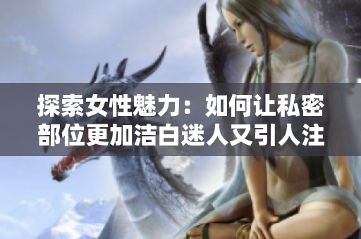 探索女性魅力：如何让私密部位更加洁白迷人又引人注目
