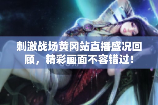 刺激战场黄冈站直播盛况回顾，精彩画面不容错过！