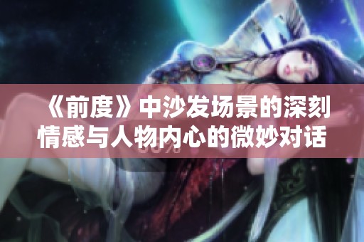 《前度》中沙发场景的深刻情感与人物内心的微妙对话分析