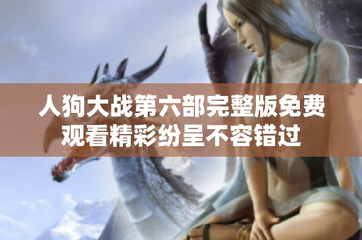 人狗大战第六部完整版免费观看精彩纷呈不容错过