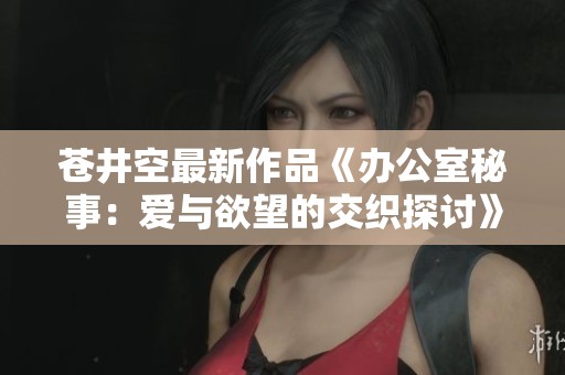 苍井空最新作品《办公室秘事：爱与欲望的交织探讨》