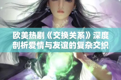 欧美热剧《交换关系》深度剖析爱情与友谊的复杂交织与冲突