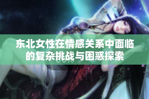 东北女性在情感关系中面临的复杂挑战与困惑探索