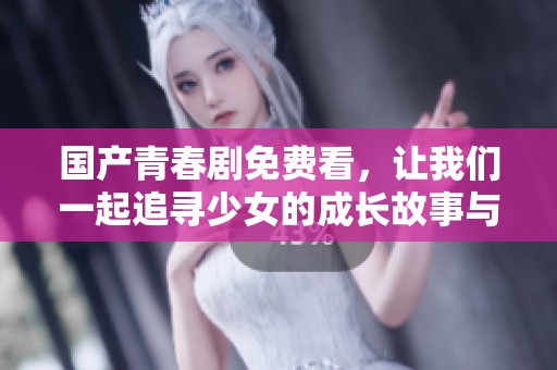 国产青春剧免费看，让我们一起追寻少女的成长故事与梦想