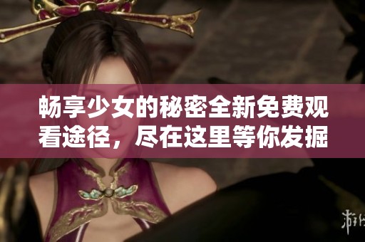 畅享少女的秘密全新免费观看途径，尽在这里等你发掘