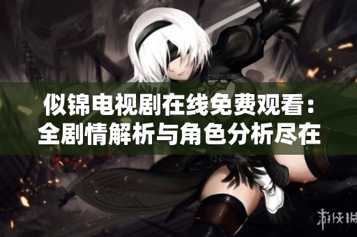 似锦电视剧在线免费观看：全剧情解析与角色分析尽在其中