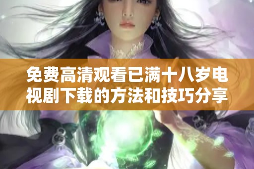 免费高清观看已满十八岁电视剧下载的方法和技巧分享