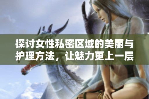 探讨女性私密区域的美丽与护理方法，让魅力更上一层楼