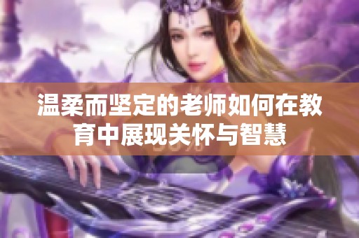 温柔而坚定的老师如何在教育中展现关怀与智慧