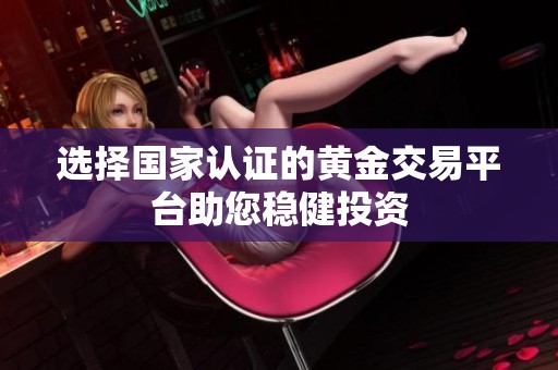 选择国家认证的黄金交易平台助您稳健投资