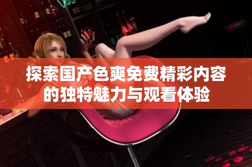 探索国产色爽免费精彩内容的独特魅力与观看体验
