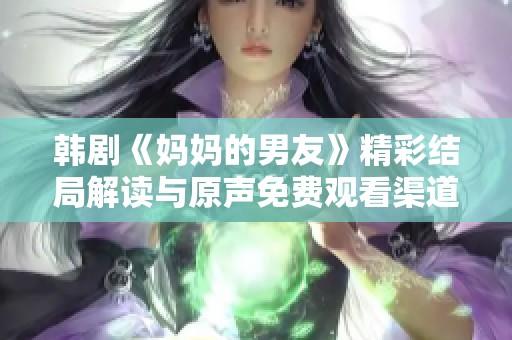 韩剧《妈妈的男友》精彩结局解读与原声免费观看渠道分享
