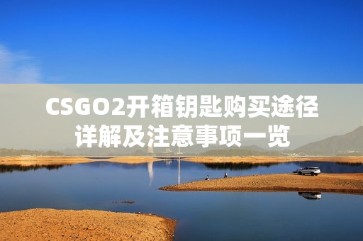 CSGO2开箱钥匙购买途径详解及注意事项一览