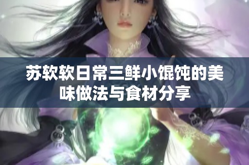 苏软软日常三鲜小馄饨的美味做法与食材分享