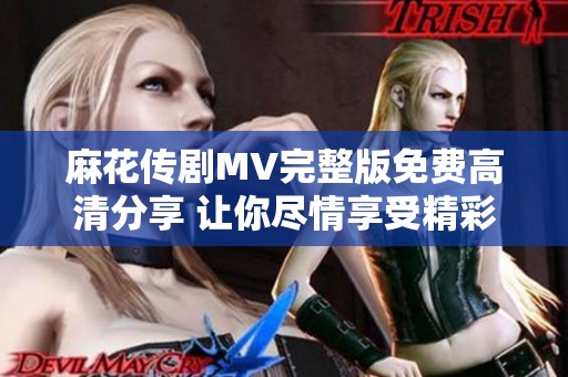 麻花传剧MV完整版免费高清分享 让你尽情享受精彩表演