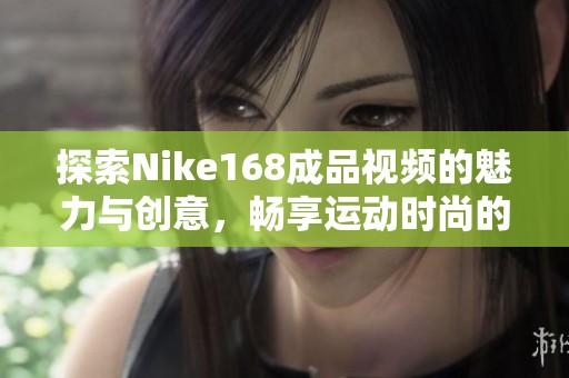 探索Nike168成品视频的魅力与创意，畅享运动时尚的新体验