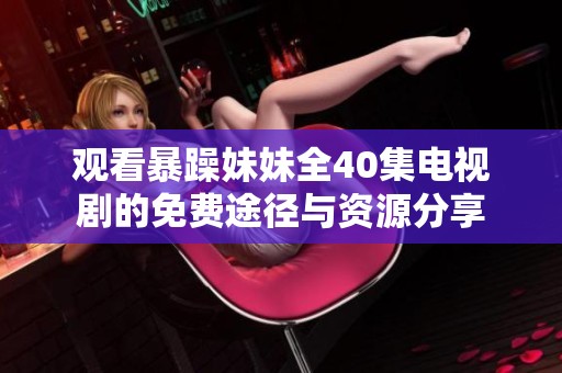 观看暴躁妹妹全40集电视剧的免费途径与资源分享