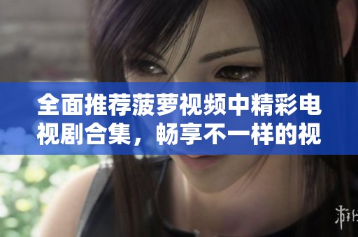 全面推荐菠萝视频中精彩电视剧合集，畅享不一样的视听体验
