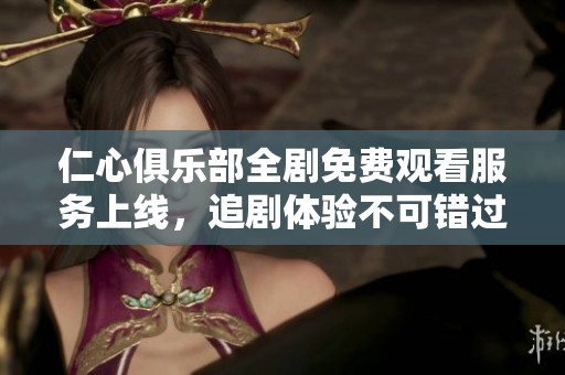 仁心俱乐部全剧免费观看服务上线，追剧体验不可错过！