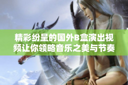 精彩纷呈的国外B盒演出视频让你领略音乐之美与节奏魅力