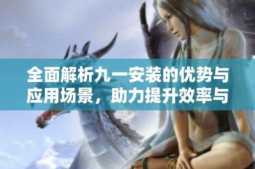 全面解析九一安装的优势与应用场景，助力提升效率与质量