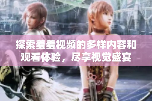 探索羞羞视频的多样内容和观看体验，尽享视觉盛宴