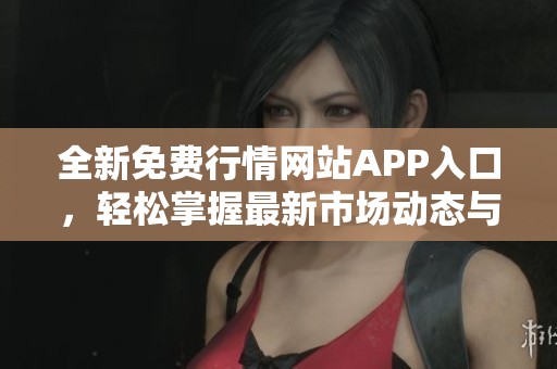 全新免费行情网站APP入口，轻松掌握最新市场动态与资讯