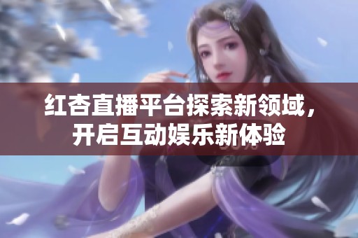红杏直播平台探索新领域，开启互动娱乐新体验
